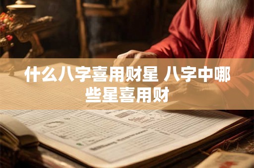 什么八字喜用财星 八字中哪些星喜用财