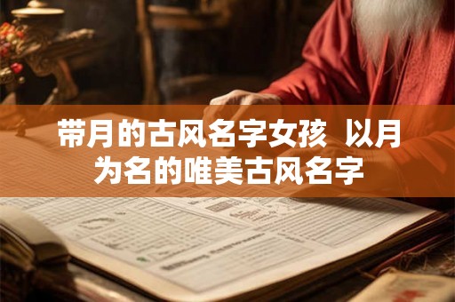 带月的古风名字女孩  以月为名的唯美古风名字