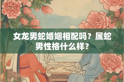女龙男蛇婚姻相配吗？属蛇男性格什么样？