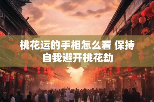 桃花运的手相怎么看 保持自我避开桃花劫