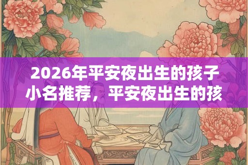 2026年平安夜出生的孩子小名推荐,平安夜出生的孩子是倒霉的? 2026年平安夜出生的孩子小名推荐,平安夜出生的孩子是倒霉的?