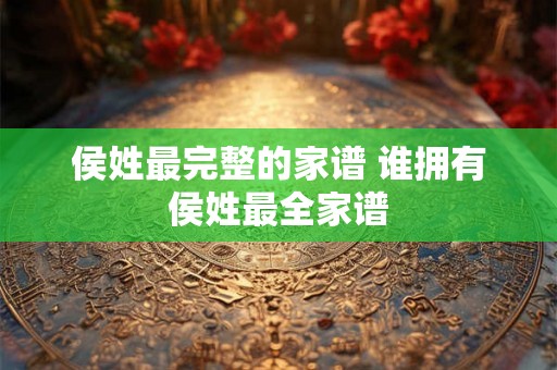 侯姓最完整的家谱 谁拥有侯姓最全家谱