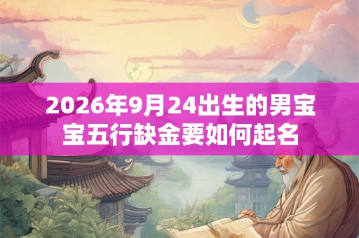 2026年9月24出生的男宝宝五行缺金要如何起名