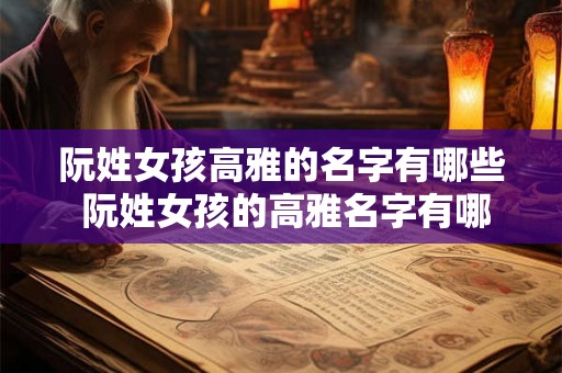 阮姓女孩高雅的名字有哪些 阮姓女孩的高雅名字有哪些