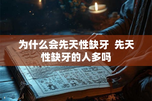 为什么会先天性缺牙  先天性缺牙的人多吗