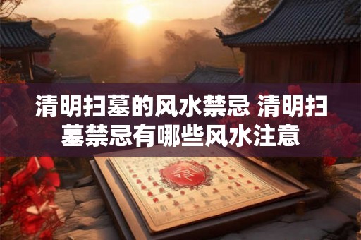 清明扫墓的风水禁忌 清明扫墓禁忌有哪些风水注意 清明扫墓的风水禁忌 清明扫墓禁忌有哪些风水注意
