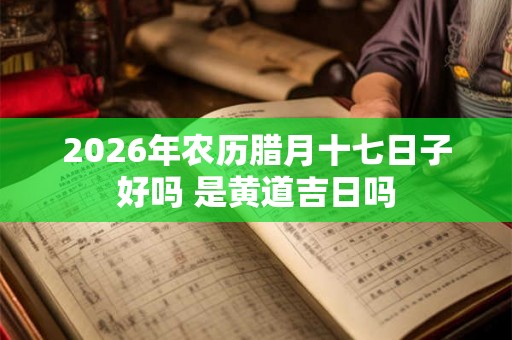 2026年农历腊月十七日子好吗 是黄道吉日吗