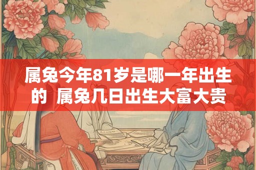 属兔今年81岁是哪一年出生的  属兔几日出生大富大贵