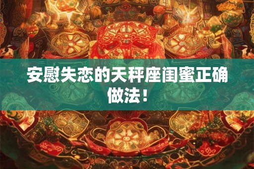 安慰失恋的天秤座闺蜜正确做法！