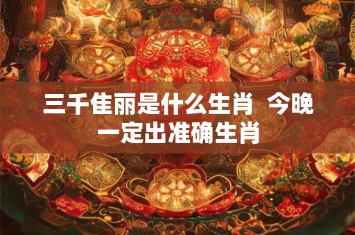 三千隹丽是什么生肖  今晚一定出准确生肖