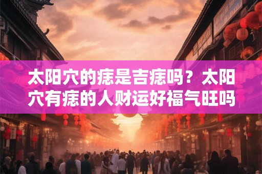 太阳穴的痣是吉痣吗？太阳穴有痣的人财运好福气旺吗？