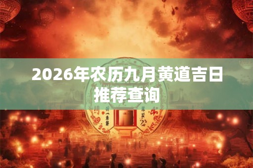 2026年农历九月黄道吉日推荐查询 2026年农历九月黄道吉日推荐查询