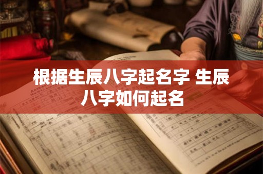 根据生辰八字起名字 生辰八字如何起名 根据生辰八字起名字 生辰八字如何起名