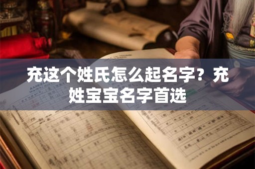 充这个姓氏怎么起名字？充姓宝宝名字首选