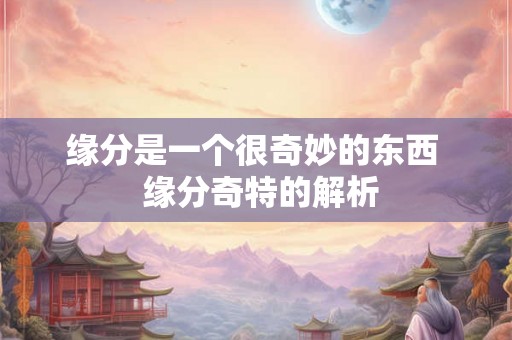 缘分是一个很奇妙的东西 缘分奇特的解析 缘分是一个很奇妙的东西 缘分奇特的解析