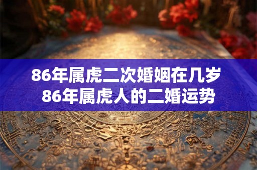 86年属虎二次婚姻在几岁 86年属虎人的二婚运势