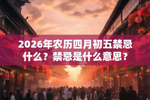 2026年农历四月初五禁忌什么？禁忌是什么意思？