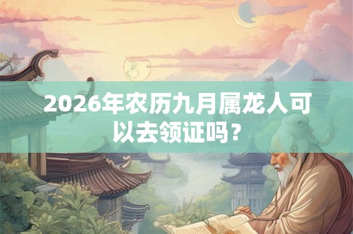 2026年农历九月属龙人可以去领证吗？