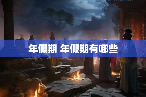 年假期 年假期有哪些 年假期 年假期有哪些