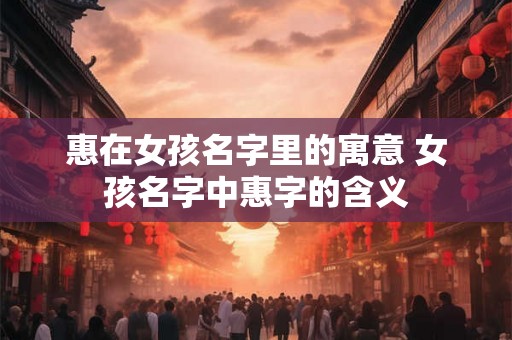 惠在女孩名字里的寓意 女孩名字中惠字的含义