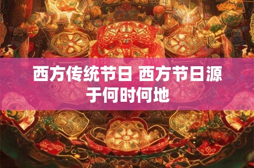 西方传统节日 西方节日源于何时何地 西方传统节日 西方节日源于何时何地