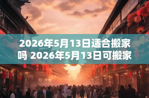 2026年5月13日适合搬家吗 2026年5月13日可搬家吗