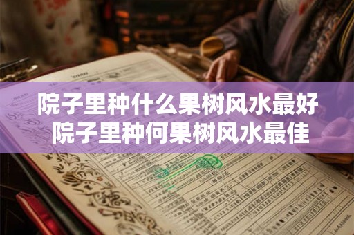 院子里种什么果树风水最好 院子里种何果树风水最佳