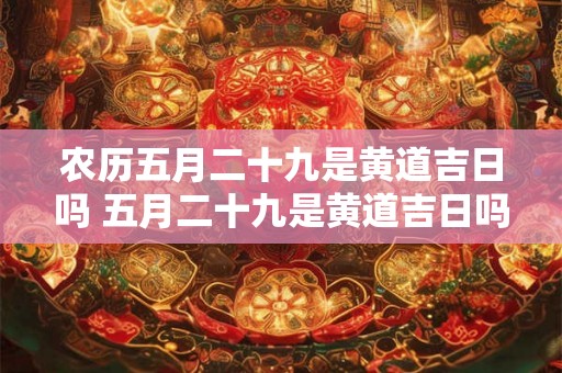 农历五月二十九是黄道吉日吗 五月二十九是黄道吉日吗