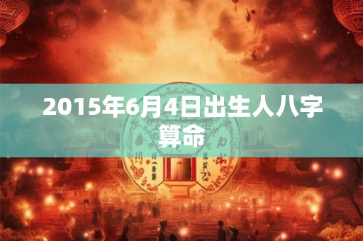 2015年6月4日出生人八字算命
