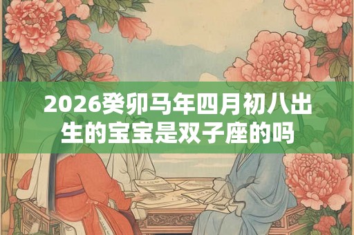 2026癸卯马年四月初八出生的宝宝是双子座的吗