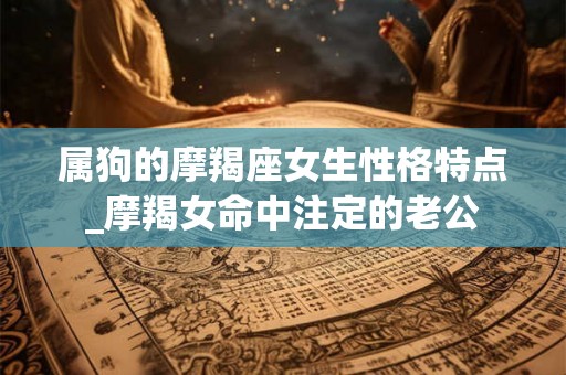属狗的摩羯座女生性格特点_摩羯女命中注定的老公