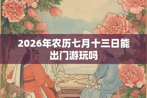 2026年农历七月十三日能出门游玩吗