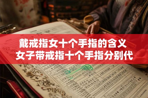 戴戒指女十个手指的含义 女子带戒指十个手指分别代表什么