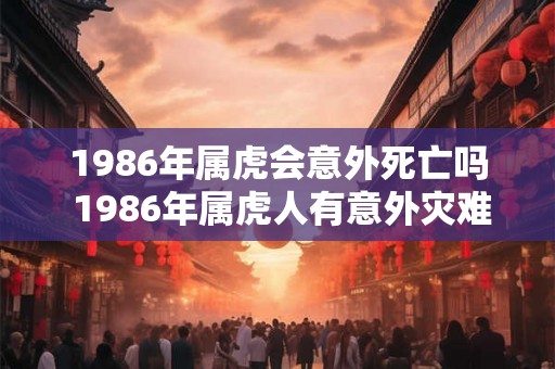 1986年属虎会意外死亡吗 1986年属虎人有意外灾难吗
