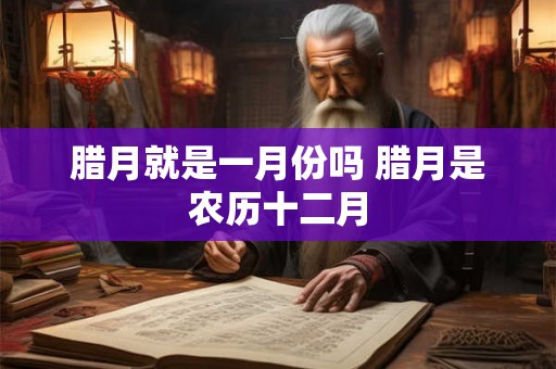 腊月就是一月份吗 腊月是农历十二月