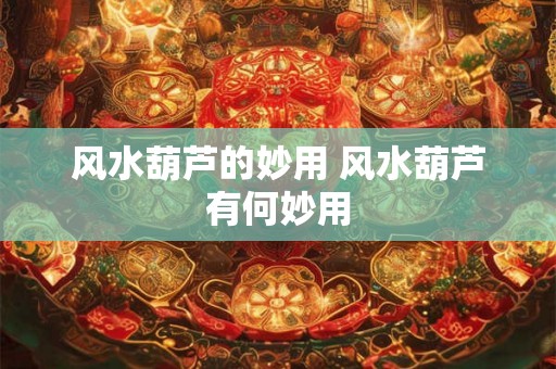 风水葫芦的妙用 风水葫芦有何妙用