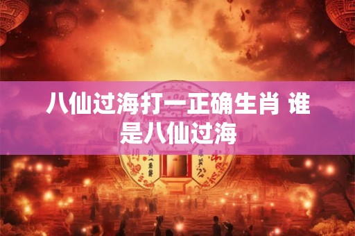 八仙过海打一正确生肖 谁是八仙过海 八仙过海打一正确生肖 谁是八仙过海