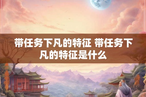 带任务下凡的特征 带任务下凡的特征是什么 带任务下凡的特征 带任务下凡的特征是什么