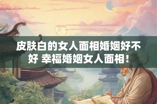 皮肤白的女人面相婚姻好不好 幸福婚姻女人面相！