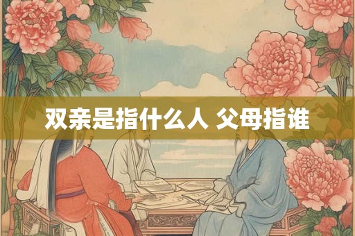 双亲是指什么人 父母指谁 双亲是指什么人 父母指谁