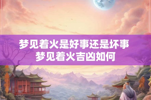 梦见着火是好事还是坏事 梦见着火吉凶如何