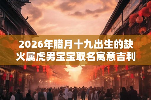 2026年腊月十九出生的缺火属虎男宝宝取名寓意吉利