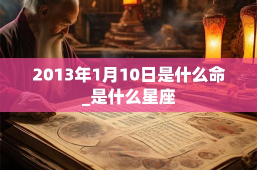 2013年1月10日是什么命_是什么星座