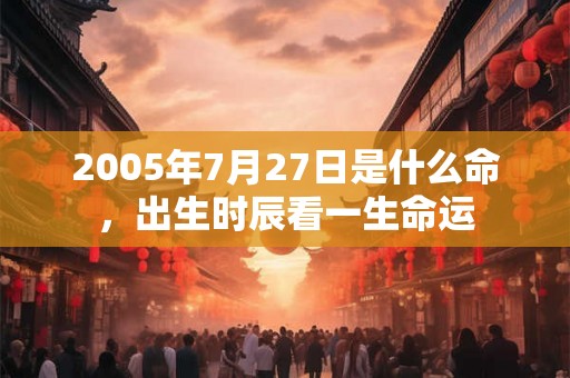 2005年7月27日是什么命，出生时辰看一生命运