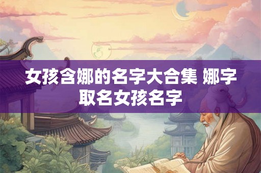 女孩含娜的名字大合集 娜字取名女孩名字