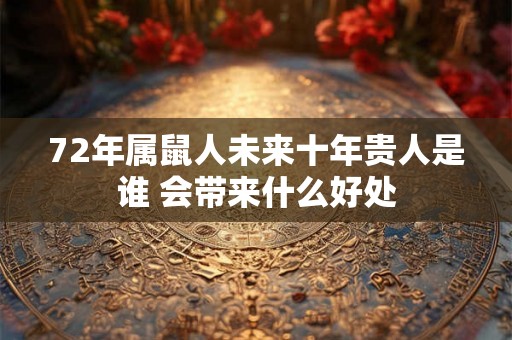 72年属鼠人未来十年贵人是谁 会带来什么好处 72年属鼠人未来十年贵人是谁 会带来什么好处