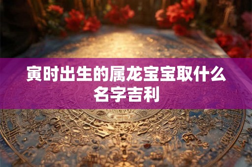 寅时出生的属龙宝宝取什么名字吉利