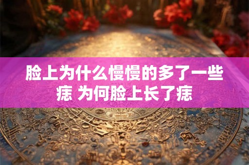 脸上为什么慢慢的多了一些痣 为何脸上长了痣 脸上为什么慢慢的多了一些痣 为何脸上长了痣