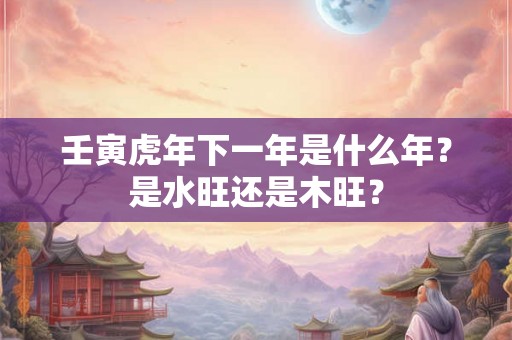 壬寅虎年下一年是什么年？是水旺还是木旺？
