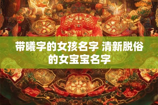 带曦字的女孩名字 清新脱俗的女宝宝名字